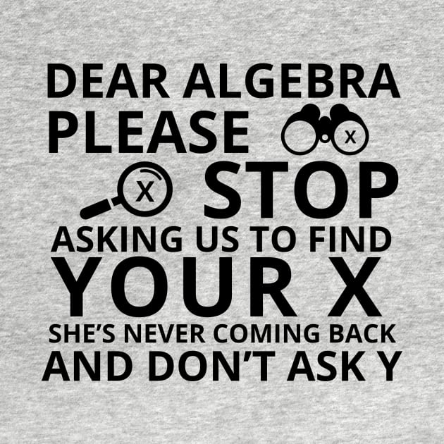 Dear Algebra Please Stop Asking Us To Find Your X Math Funny Teacher Shirt by K.C Designs